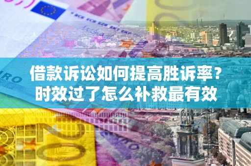 北京借款诉讼如何提高胜诉率？时效过了怎么补救最有效