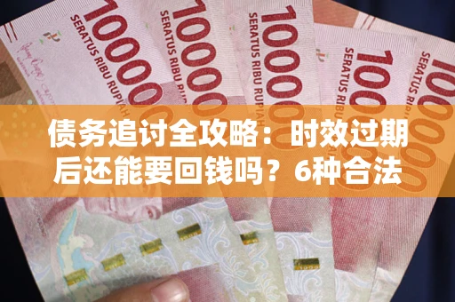 北京债务追讨全攻略：时效过期后还能要回钱吗？6种合法手段助你维权