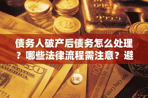 北京债务人破产后债务怎么处理？哪些法律流程需注意？避免踩坑指南